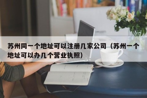苏州同一个地址可以注册几家公司（苏州一个地址可以办几个营业执照）