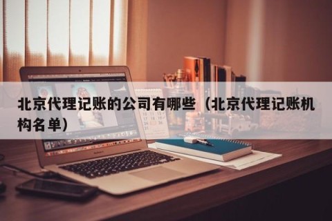 北京代理记账的公司有哪些（北京代理记账机构名单）