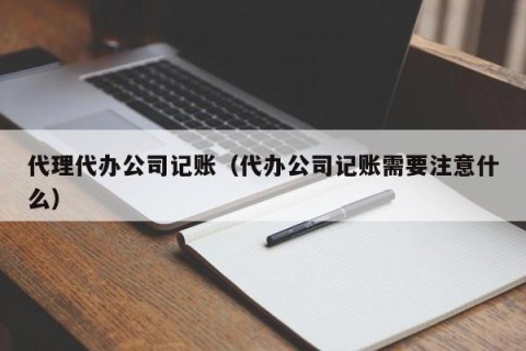 代理代办公司记账（代办公司记账需要注意什么）