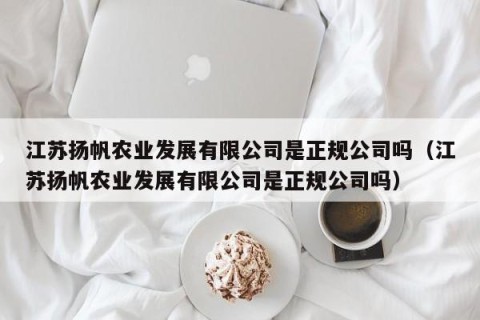 江苏扬帆农业发展有限公司是正规公司吗（江苏扬帆农业发展有限公司是正规公司吗）