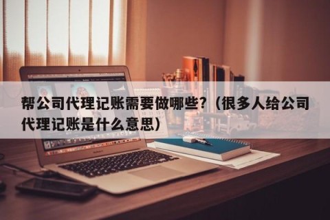 帮公司代理记账需要做哪些?（很多人给公司代理记账是什么意思）
