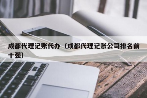 成都代理记账代办（成都代理记账公司排名前十强）