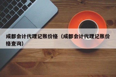 成都会计代理记账价格（成都会计代理记账价格查询）