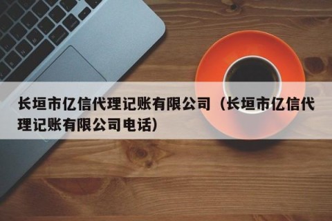 长垣市亿信代理记账有限公司（长垣市亿信代理记账有限公司电话）