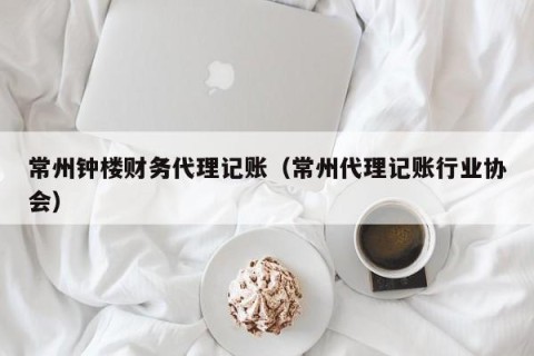 常州钟楼财务代理记账（常州代理记账行业协会）