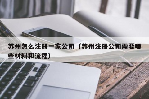 苏州怎么注册一家公司（苏州注册公司需要哪些材料和流程）