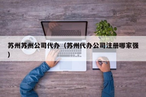 苏州苏州公司代办（苏州代办公司注册哪家强）