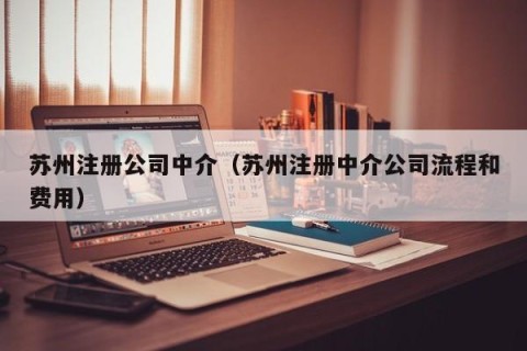 苏州注册公司中介（苏州注册中介公司流程和费用）