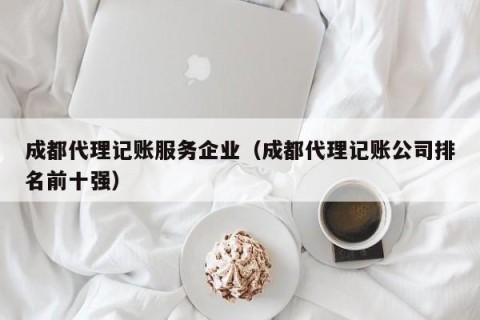 成都代理记账服务企业（成都代理记账公司排名前十强）
