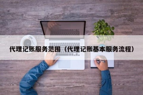 代理记账服务范围（代理记账基本服务流程）