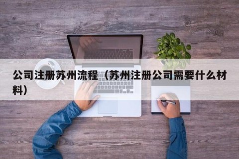 公司注册苏州流程（苏州注册公司需要什么材料）