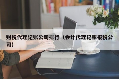 财税代理记账公司排行（会计代理记账报税公司）