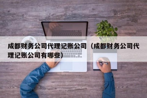 成都财务公司代理记账公司（成都财务公司代理记账公司有哪些）