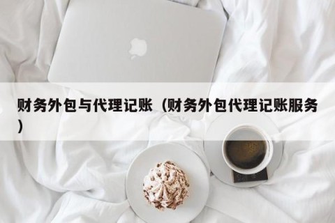 财务外包与代理记账（财务外包代理记账服务）