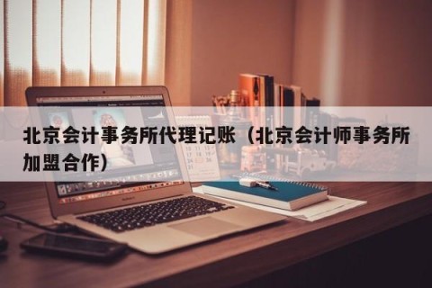 北京会计事务所代理记账（北京会计师事务所加盟合作）