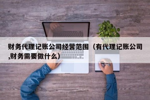 财务代理记账公司经营范围（有代理记账公司,财务需要做什么）