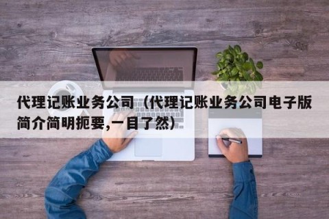 代理记账业务公司（代理记账业务公司电子版简介简明扼要,一目了然）