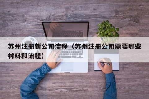 苏州注册新公司流程（苏州注册公司需要哪些材料和流程）