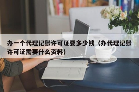 办一个代理记账许可证要多少钱（办代理记账许可证需要什么资料）