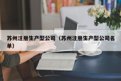 苏州注册生产型公司（苏州注册生产型公司名单）