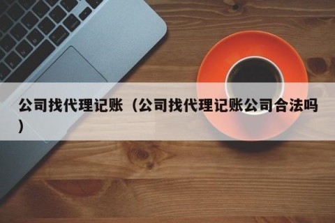 公司找代理记账（公司找代理记账公司合法吗）