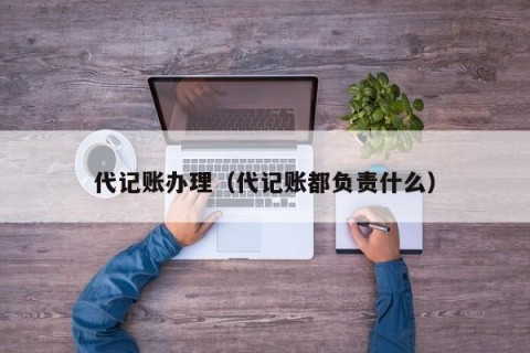 代记账办理（代记账都负责什么）