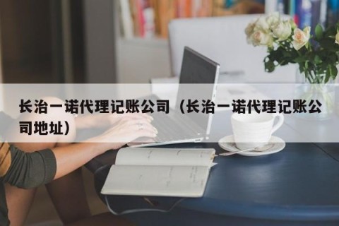 长治一诺代理记账公司（长治一诺代理记账公司地址）
