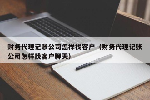财务代理记账公司怎样找客户（财务代理记账公司怎样找客户聊天）