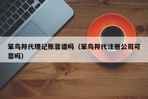 笨鸟邦代理记账靠谱吗（笨鸟邦代注册公司可靠吗）