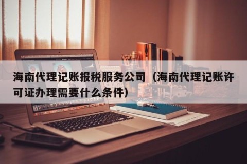 海南代理记账报税服务公司（海南代理记账许可证办理需要什么条件）
