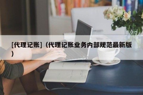 [代理记账]（代理记账业务内部规范最新版）