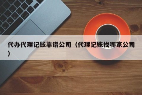 代办代理记账靠谱公司（代理记账找哪家公司）