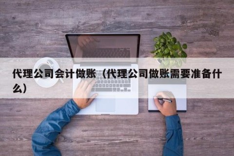 代理公司会计做账（代理公司做账需要准备什么）