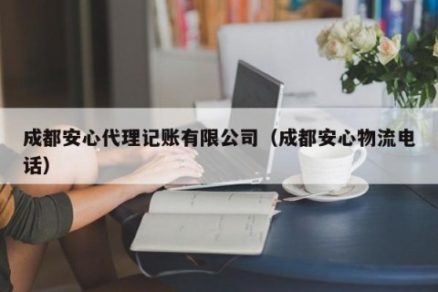 成都安心代理记账有限公司（成都安心物流电话）