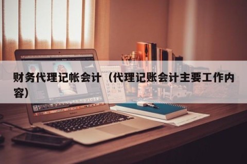 财务代理记帐会计（代理记账会计主要工作内容）