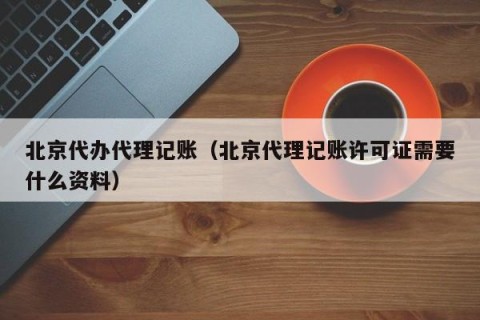 北京代办代理记账（北京代理记账许可证需要什么资料）