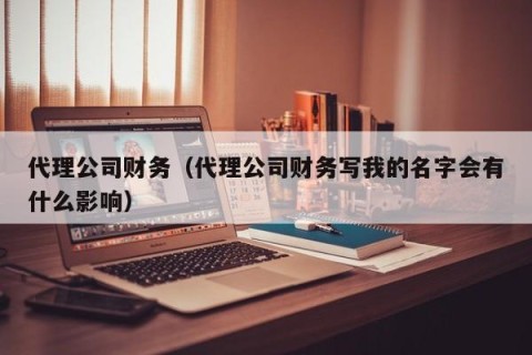 代理公司财务（代理公司财务写我的名字会有什么影响）