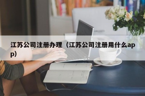 江苏公司注册办理（江苏公司注册用什么app）