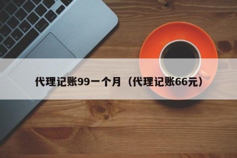 代理记账99一个月（代理记账66元）