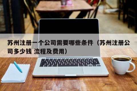苏州注册一个公司需要哪些条件（苏州注册公司多少钱 流程及费用）