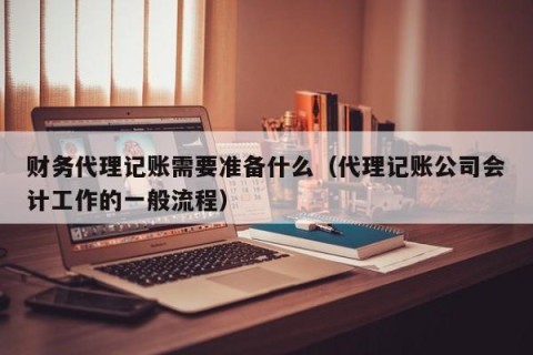财务代理记账需要准备什么（代理记账公司会计工作的一般流程）