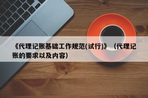《代理记账基础工作规范(试行)》（代理记账的要求以及内容）