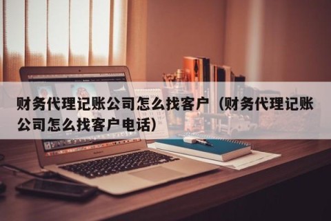 财务代理记账公司怎么找客户（财务代理记账公司怎么找客户电话）