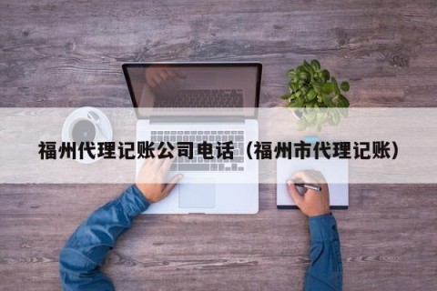 福州代理记账公司电话（福州市代理记账）