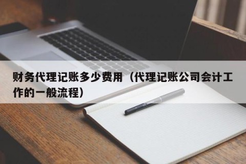 财务代理记账多少费用（代理记账公司会计工作的一般流程）