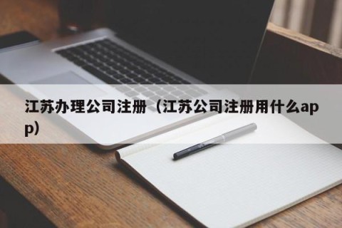 江苏办理公司注册（江苏公司注册用什么app）