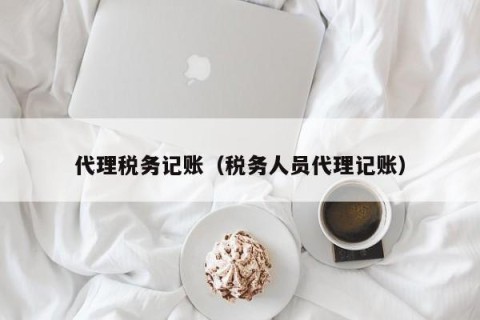 代理税务记账（税务人员代理记账）
