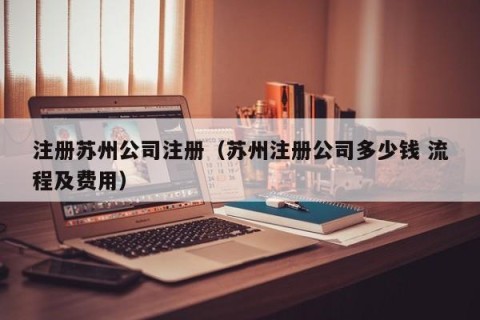 注册苏州公司注册（苏州注册公司多少钱 流程及费用）