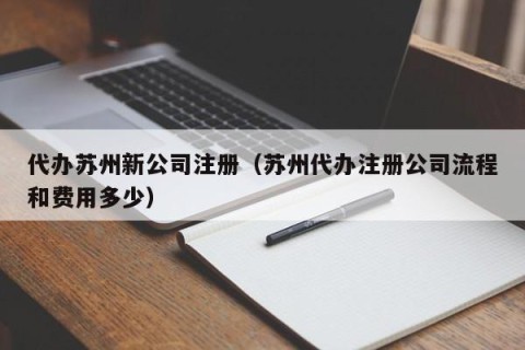 代办苏州新公司注册（苏州代办注册公司流程和费用多少）