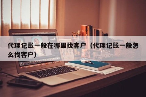 代理记账一般在哪里找客户（代理记账一般怎么找客户）